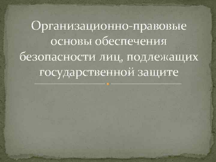 Организационно-правовые основы обеспечения безопасности лиц, подлежащих государственной защите 