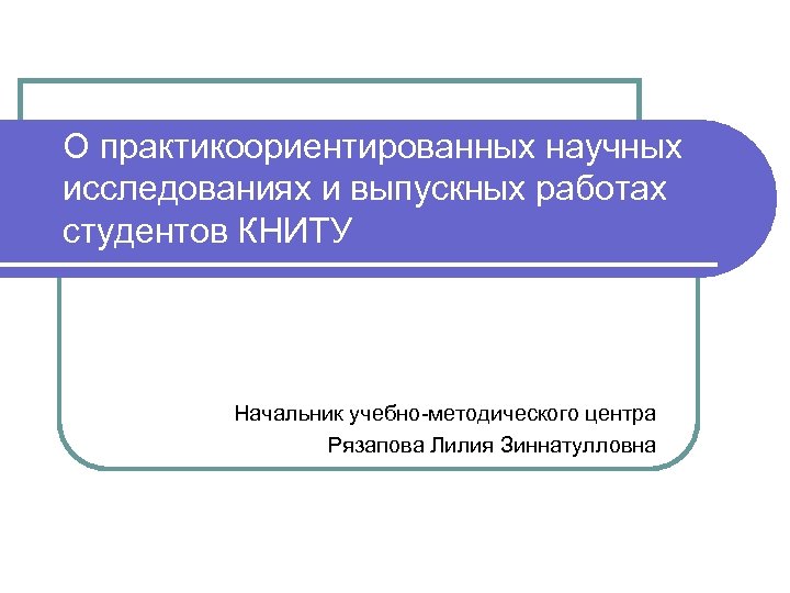 О практикоориентированных научных исследованиях и выпускных работах студентов КНИТУ Начальник учебно-методического центра Рязапова Лилия