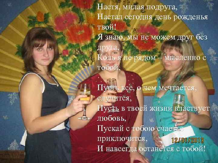 Настя, милая подруга, Настал сегодня день рожденья твой! Я знаю, мы не можем друг
