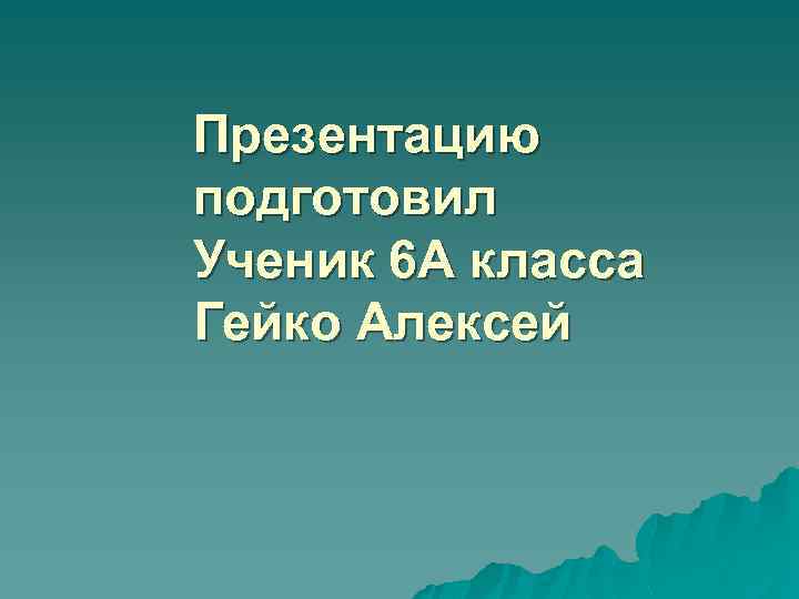 Презентацию подготовил Ученик 6 А класса Гейко Алексей 