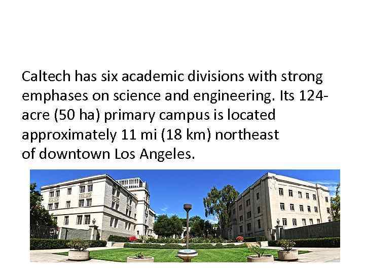 Caltech has six academic divisions with strong emphases on science and engineering. Its 124