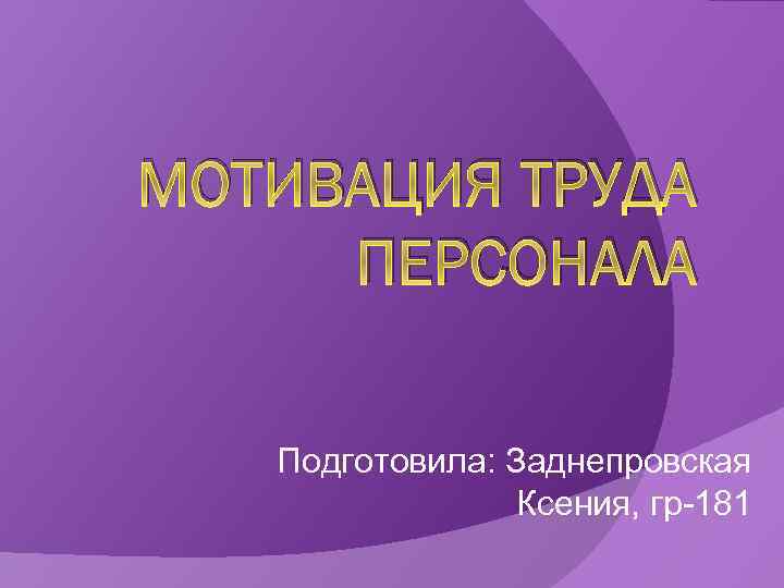 МОТИВАЦИЯ ТРУДА ПЕРСОНАЛА Подготовила: Заднепровская Ксения, гр-181 