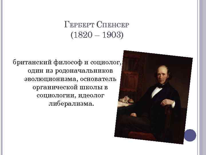 ГЕРБЕРТ СПЕНСЕР (1820 – 1903) британский философ и социолог, один из родоначальников эволюционизма, основатель