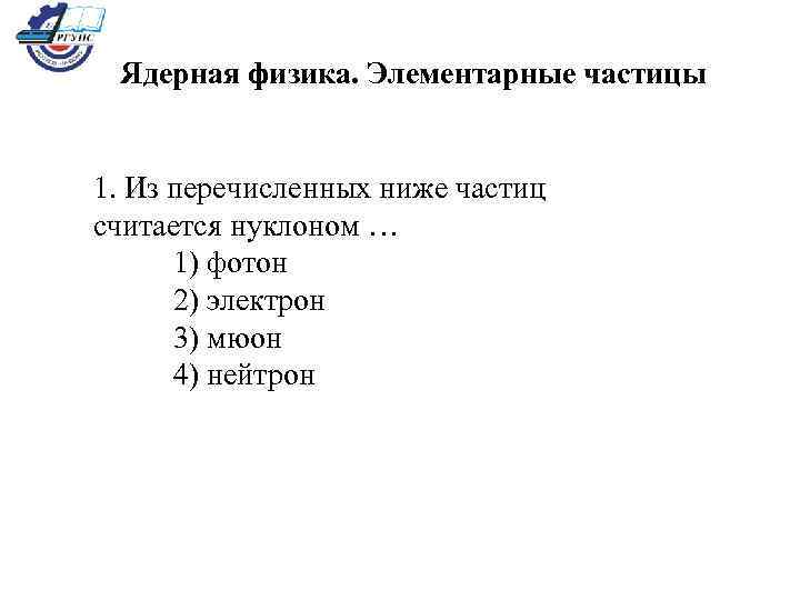 Ядерная физика. Элементарные частицы 1. Из перечисленных ниже частиц считается нуклоном … 1) фотон