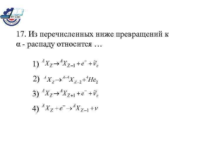 17. Из перечисленных ниже превращений к α - распаду относится … 1) 2) 3)