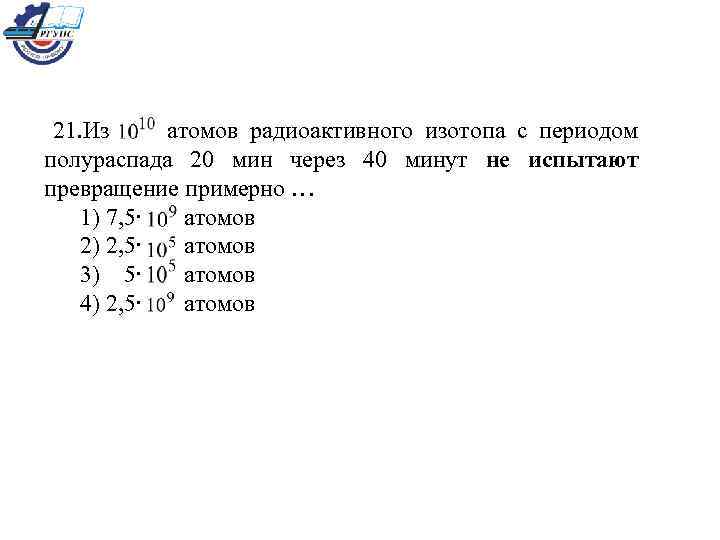 Каков период полураспада радиоактивного изотопа если за 10 часов в образце содержавшем 16 млн атомов