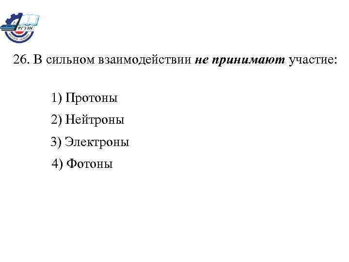 26. В сильном взаимодействии не принимают участие: 1) Протоны 2) Нейтроны 3) Электроны 4)