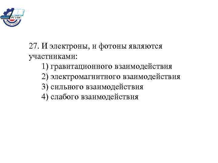 27. И электроны, и фотоны являются участниками: 1) гравитационного взаимодействия 2) электромагнитного взаимодействия 3)