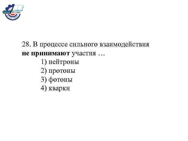 28. В процессе сильного взаимодействия не принимают участия … 1) нейтроны 2) протоны 3)