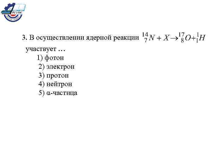 3. В осуществлении ядерной реакции участвует … 1) фотон 2) электрон 3) протон 4)