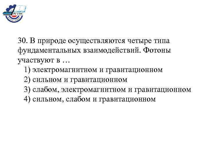 30. В природе осуществляются четыре типа фундаментальных взаимодействий. Фотоны участвуют в … 1) электромагнитном