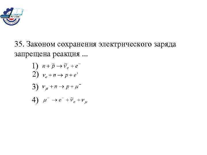 35. Законом сохранения электрического заряда запрещена реакция. . . 1) 2) 3) 4) 