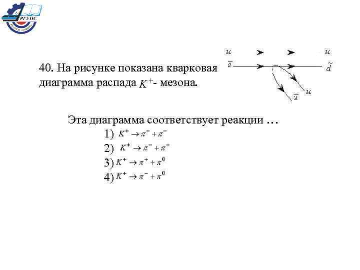 40. На рисунке показана кварковая диаграмма распада - мезона. Эта диаграмма соответствует реакции …