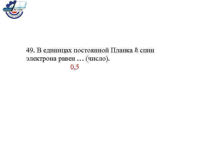 49. В единицах постоянной Планка ħ спин электрона равен … (число). 0, 5 