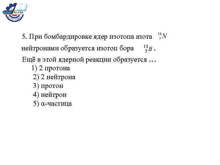  5. При бомбардировке ядер изотопа азота нейтронами образуется изотоп бора . Ещё в