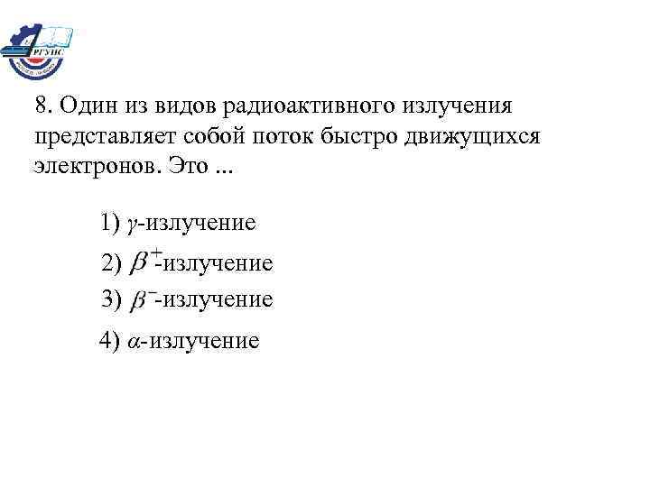 8. Один из видов радиоактивного излучения представляет собой поток быстро движущихся электронов. Это. .