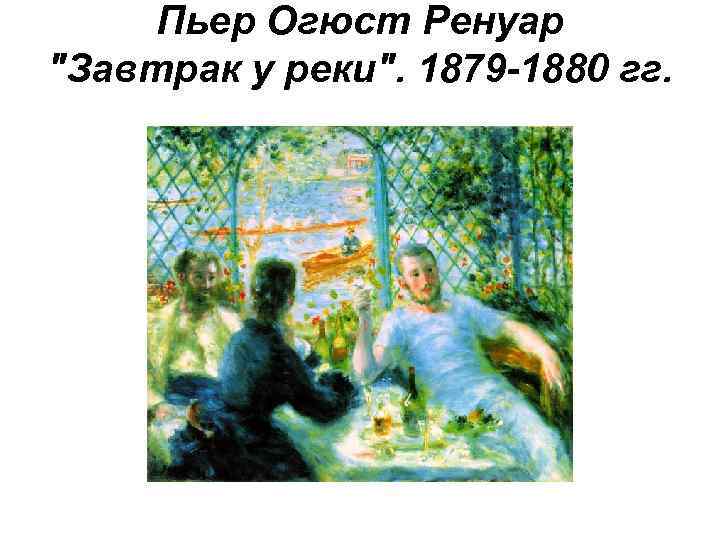Пьер Огюст Ренуар "Завтрак у реки". 1879 -1880 гг. 