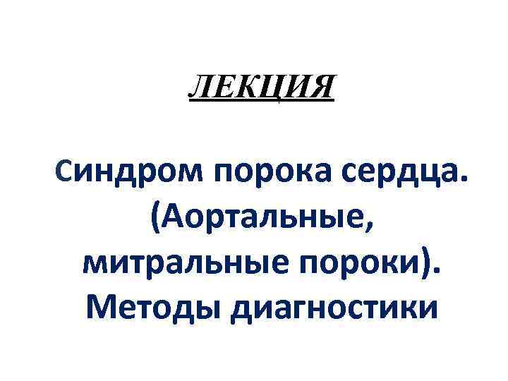 ЛЕКЦИЯ Синдром порока сердца. (Аортальные, митральные пороки). Методы диагностики 