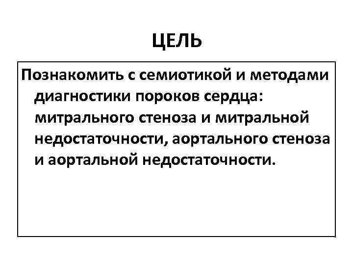 ЦЕЛЬ Познакомить с семиотикой и методами диагностики пороков сердца: митрального стеноза и митральной недостаточности,