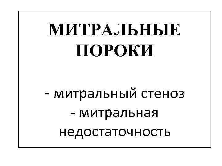 МИТРАЛЬНЫЕ ПОРОКИ - митральный стеноз - митральная недостаточность 