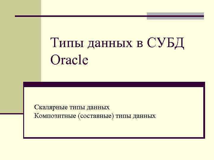 Типы данных в СУБД Oracle Скалярные типы данных Композитные (составные) типы данных 