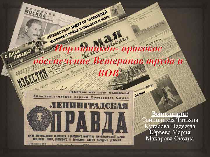 Нормативно- правовое обеспечение Ветеранов труда и ВОВ Выполнили: Свинцицкая Татьяна Кутасова Надежда Юрьева Мария