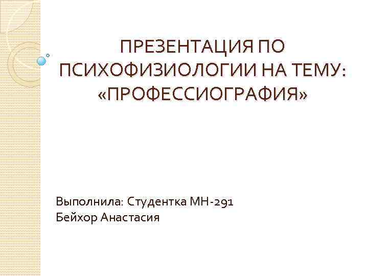 ПРЕЗЕНТАЦИЯ ПО ПСИХОФИЗИОЛОГИИ НА ТЕМУ: «ПРОФЕССИОГРАФИЯ» Выполнила: Студентка МН-291 Бейхор Анастасия 