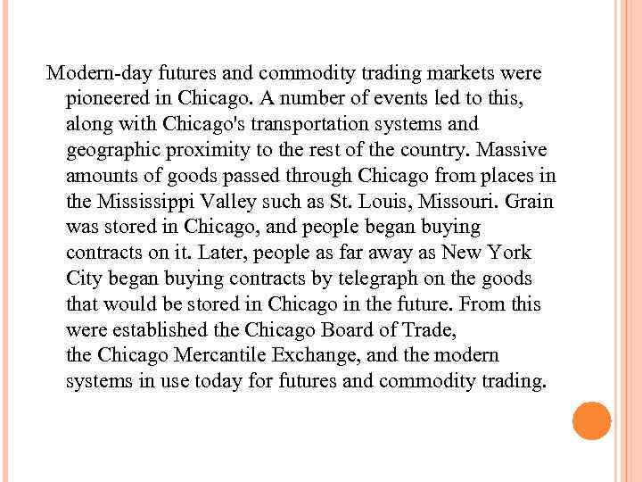 Modern-day futures and commodity trading markets were pioneered in Chicago. A number of events