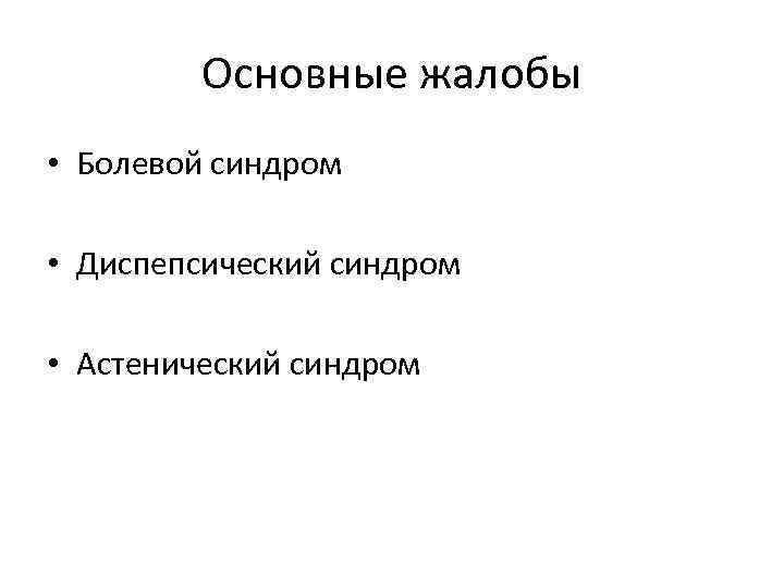Основные жалобы • Болевой синдром • Диспепсический синдром • Астенический синдром 