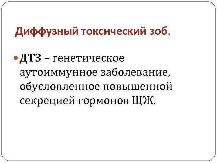 Диффузный токсический зоб. ДТЗ – генетическое аутоиммунное заболевание, обусловленное повышенной секрецией гормонов ЩЖ. 