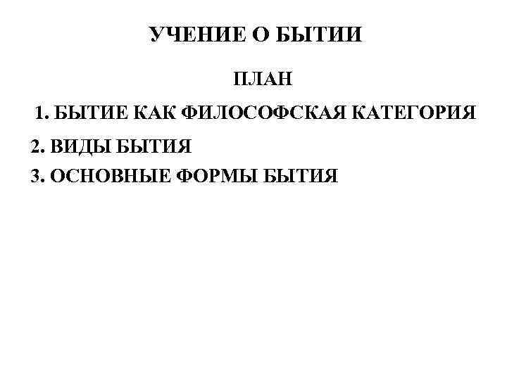 УЧЕНИЕ О БЫТИИ ПЛАН 1. БЫТИЕ КАК ФИЛОСОФСКАЯ КАТЕГОРИЯ 2. ВИДЫ БЫТИЯ 3. ОСНОВНЫЕ