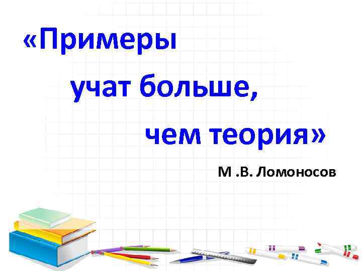  «Примеры учат больше, чем теория» М. В. Ломоносов 