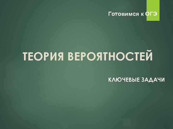 Готовимся к ОГЭ ТЕОРИЯ ВЕРОЯТНОСТЕЙ КЛЮЧЕВЫЕ ЗАДАЧИ 