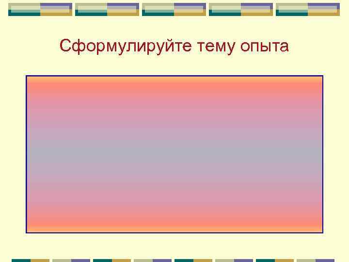 Сформулируйте тему опыта 