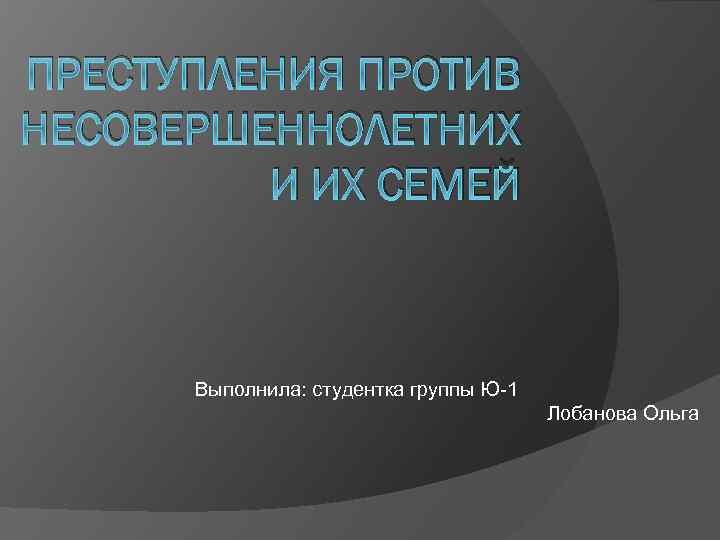 ПРЕСТУПЛЕНИЯ ПРОТИВ НЕСОВЕРШЕННОЛЕТНИХ И ИХ СЕМЕЙ Выполнила: студентка группы Ю-1 Лобанова Ольга 