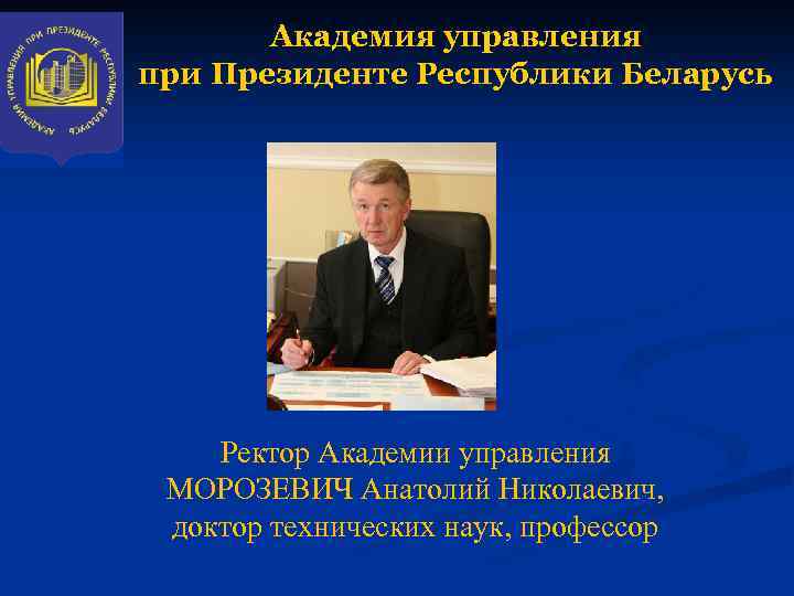 Академия управления при Президенте Республики Беларусь Ректор Академии управления МОРОЗЕВИЧ Анатолий Николаевич, доктор технических