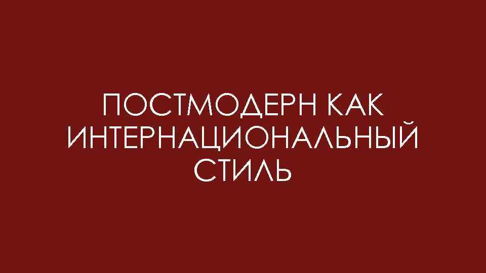 ПОСТМОДЕРН КАК ИНТЕРНАЦИОНАЛЬНЫЙ СТИЛЬ 