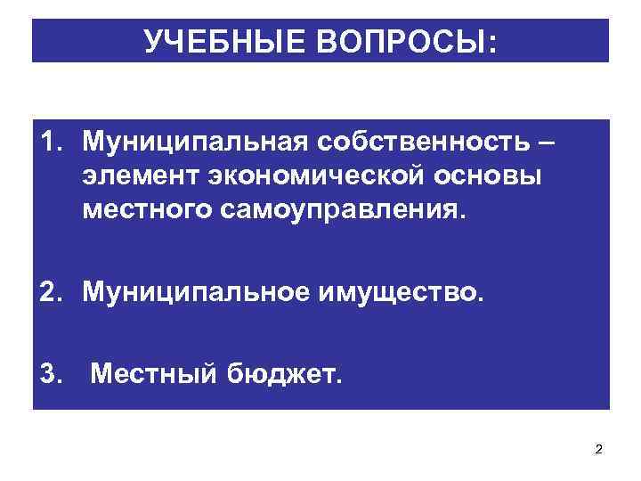 УЧЕБНЫЕ ВОПРОСЫ: 1. Муниципальная собственность – элемент экономической основы местного самоуправления. 2. Муниципальное имущество.