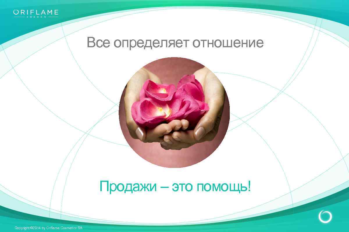 Все определяет отношение Продажи – это помощь! Copyright © 2014 by Oriflame Cosmetics SA