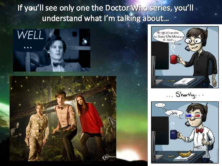 If you’ll see only one the Doctor Who series, you’ll understand what I’m talking