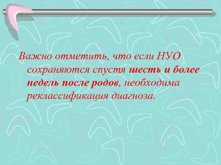 Важно отметить, что если НУО сохраняются спустя шесть и более недель после родов, необходима