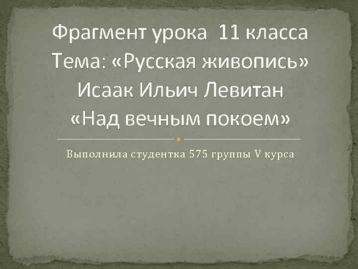 Фрагмент урока 11 класса Тема: «Русская живопись» Исаак Ильич Левитан «Над вечным покоем» Выполнила