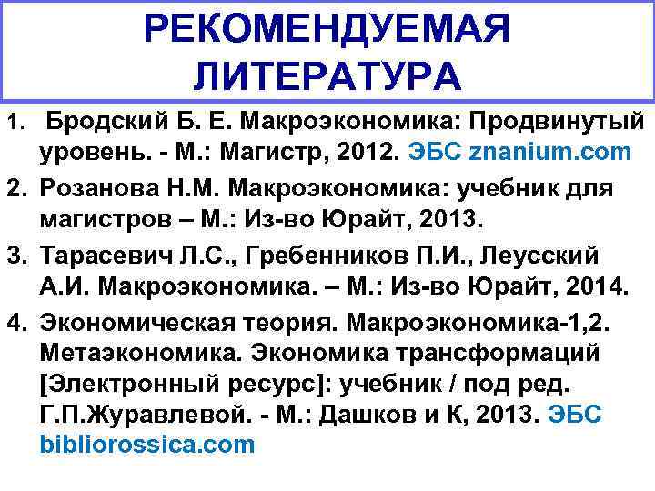 РЕКОМЕНДУЕМАЯ ЛИТЕРАТУРА 1. Бродский Б. Е. Макроэкономика: Продвинутый уровень. М. : Магистр, 2012. ЭБС