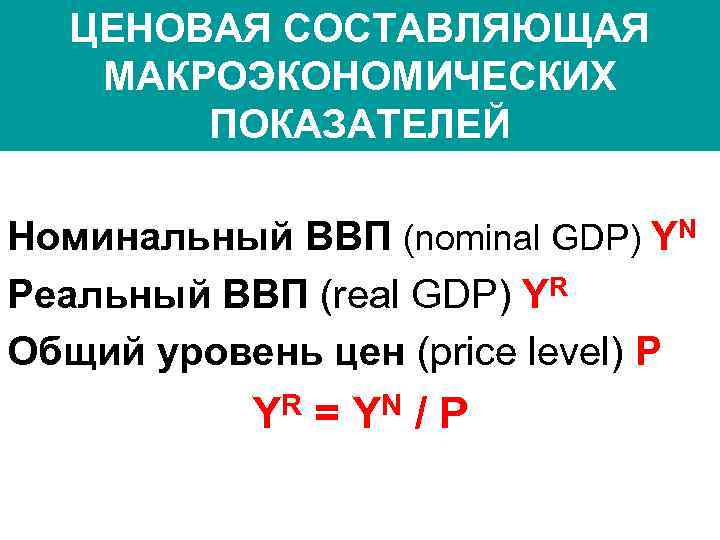 ЦЕНОВАЯ СОСТАВЛЯЮЩАЯ МАКРОЭКОНОМИЧЕСКИХ ПОКАЗАТЕЛЕЙ Номинальный ВВП (nominal GDP) YN Реальный ВВП (real GDP) YR