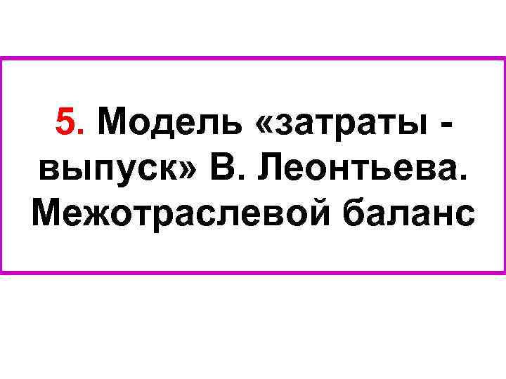 5. Модель «затраты выпуск» В. Леонтьева. Межотраслевой баланс 