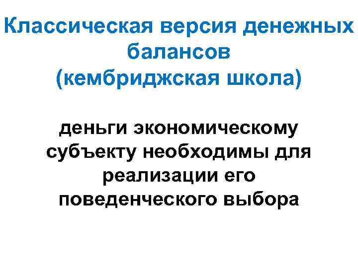 Классическая версия денежных балансов (кембриджская школа) деньги экономическому субъекту необходимы для реализации его поведенческого