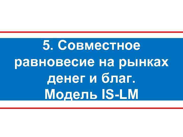 5. Совместное равновесие на рынках денег и благ. Модель IS-LM 