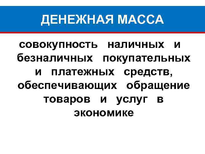 ДЕНЕЖНАЯ МАССА совокупность наличных и безналичных покупательных и платежных средств, обеспечивающих обращение товаров и