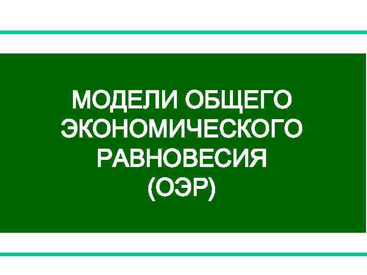 МОДЕЛИ ОБЩЕГО ЭКОНОМИЧЕСКОГО РАВНОВЕСИЯ (ОЭР) 