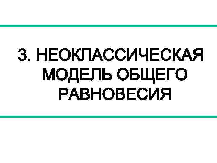 3. НЕОКЛАССИЧЕСКАЯ МОДЕЛЬ ОБЩЕГО РАВНОВЕСИЯ 